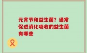 元宵节和益生菌？通常促进消化吸收的益生菌有哪些