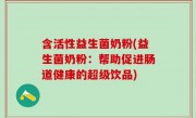含活性益生菌奶粉(益生菌奶粉：帮助促进肠道健康的超级饮品)