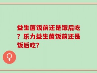 益生菌饭前还是饭后吃？乐力益生菌饭前还是饭后吃？
