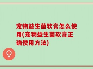 宠物益生菌软膏怎么使用(宠物益生菌软膏正确使用方法)