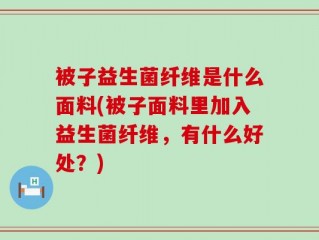 被子益生菌纤维是什么面料(被子面料里加入益生菌纤维，有什么好处？)