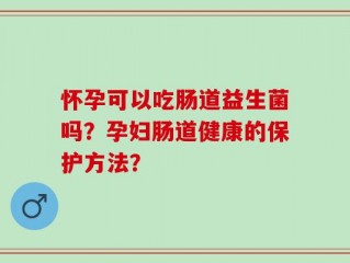 怀孕可以吃肠道益生菌吗？孕妇肠道健康的保护方法？