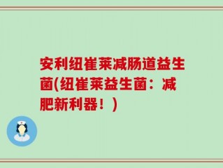安利纽崔莱减肠道益生菌(纽崔莱益生菌：减肥新利器！)