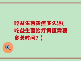 吃益生菌黄疸多久退(吃益生菌治疗黄疸需要多长时间？)