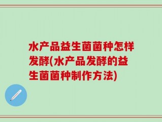 水产品益生菌菌种怎样发酵(水产品发酵的益生菌菌种制作方法)