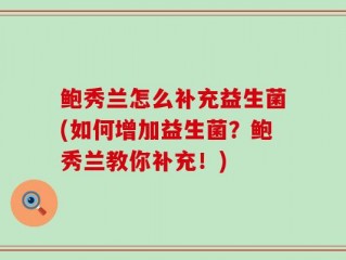 鲍秀兰怎么补充益生菌(如何增加益生菌？鲍秀兰教你补充！)