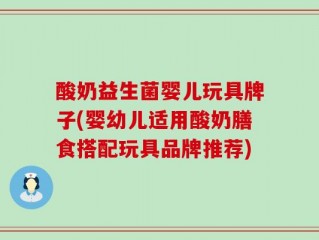 酸奶益生菌婴儿玩具牌子(婴幼儿适用酸奶膳食搭配玩具品牌推荐)