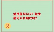 益生菌与b12？益生菌可以长期吃吗？