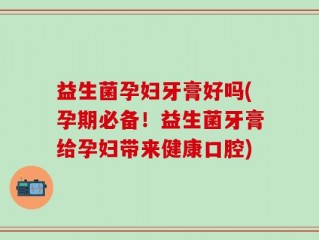 益生菌孕妇牙膏好吗(孕期必备！益生菌牙膏给孕妇带来健康口腔)