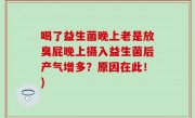 喝了益生菌晚上老是放臭屁晚上摄入益生菌后产气增多？原因在此！)