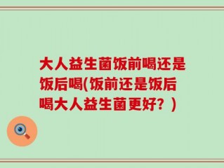 大人益生菌饭前喝还是饭后喝(饭前还是饭后喝大人益生菌更好？)