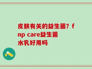 皮肤有关的益生菌？fnp care益生菌水乳好用吗
