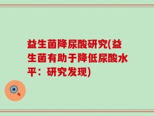 益生菌降尿酸研究(益生菌有助于降低尿酸水平：研究发现)