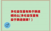 多吃益生菌有助于肠道蠕动么(多吃益生菌有益于肠道健康？)