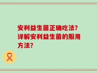 安利益生菌正确吃法？详解安利益生菌的服用方法？