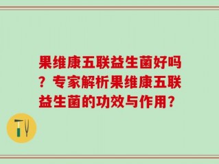 果维康五联益生菌好吗？专家解析果维康五联益生菌的功效与作用？
