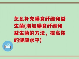 怎么补充膳食纤维和益生菌(增加膳食纤维和益生菌的方法，提高你的健康水平)