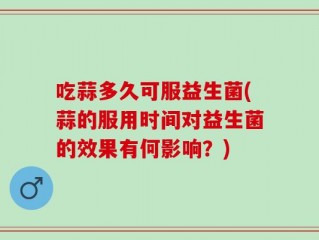 吃蒜多久可服益生菌(蒜的服用时间对益生菌的效果有何影响？)