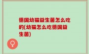 德国幼猫益生菌怎么吃的(幼猫怎么吃德国益生菌)