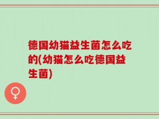 德国幼猫益生菌怎么吃的(幼猫怎么吃德国益生菌)