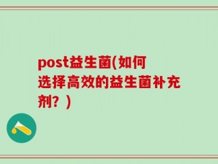 post益生菌(如何选择高效的益生菌补充剂？)