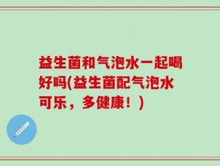 益生菌和气泡水一起喝好吗(益生菌配气泡水可乐，多健康！)