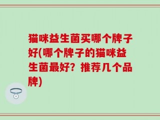 猫咪益生菌买哪个牌子好(哪个牌子的猫咪益生菌最好？推荐几个品牌)