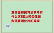 益生菌和健胃消食片有什么区别(比较益生菌和健胃消化片的异同