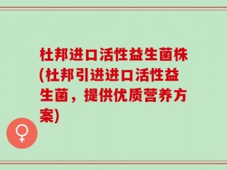 杜邦进口活性益生菌株(杜邦引进进口活性益生菌，提供优质营养方案)