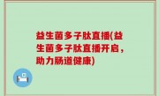 益生菌多子肽直播(益生菌多子肽直播开启，助力肠道健康)
