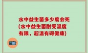 水中益生菌多少度会死(水中益生菌耐受温度有限，超温有碍健康)