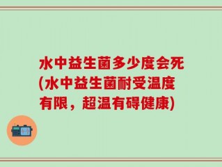 水中益生菌多少度会死(水中益生菌耐受温度有限，超温有碍健康)