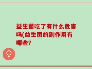 益生菌吃了有什么危害吗(益生菌的副作用有哪些？