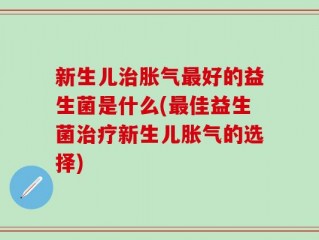 新生儿治胀气最好的益生菌是什么(最佳益生菌治疗新生儿胀气的选择)