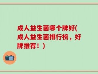 成人益生菌哪个牌好(成人益生菌排行榜，好牌推荐！)