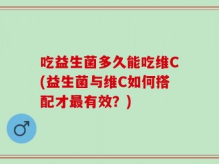 吃益生菌多久能吃维C(益生菌与维C如何搭配才最有效？)