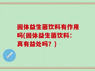 固体益生菌饮料有作用吗(固体益生菌饮料：真有益处吗？)