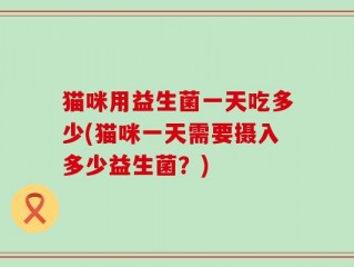 猫咪用益生菌一天吃多少(猫咪一天需要摄入多少益生菌？)