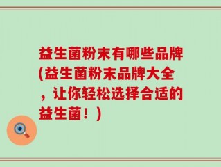益生菌粉末有哪些品牌(益生菌粉末品牌大全，让你轻松选择合适的益生菌！)