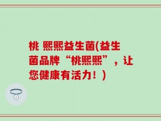 桃 熙熙益生菌(益生菌品牌“桃熙熙”，让您健康有活力！)
