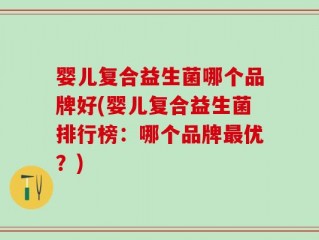 婴儿复合益生菌哪个品牌好(婴儿复合益生菌排行榜：哪个品牌最优？)