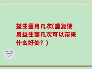 益生菌用几次(重复使用益生菌几次可以带来什么好处？)