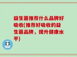 益生菌推荐什么品牌好吸收(推荐好吸收的益生菌品牌，提升健康水平)