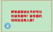 脾胃虚弱消化不好可以吃益生菌吗？益生菌的功效及适用人群？
