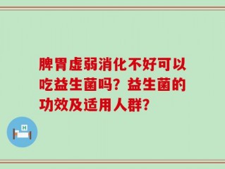 脾胃虚弱消化不好可以吃益生菌吗？益生菌的功效及适用人群？
