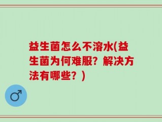 益生菌怎么不溶水(益生菌为何难服？解决方法有哪些？)
