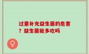 过量补充益生菌的危害？益生菌能多吃吗