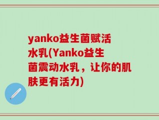 yanko益生菌赋活水乳(Yanko益生菌震动水乳，让你的肌肤更有活力)