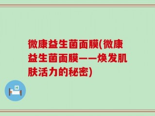 微康益生菌面膜(微康益生菌面膜——焕发肌肤活力的秘密)