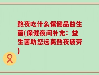 熬夜吃什么保健品益生菌(保健夜间补充：益生菌助您远离熬夜疲劳)